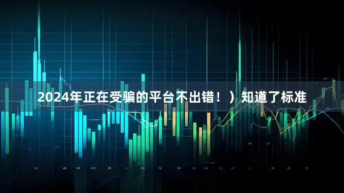 2024年正在受骗的平台不出错！）知道了标准