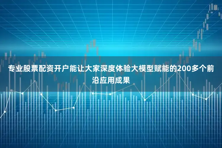 专业股票配资开户能让大家深度体验大模型赋能的200多个前沿应用成果