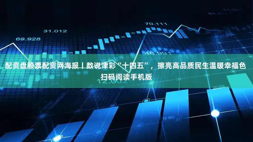 配资盘股票配资网海报丨数说津彩“十四五”，擦亮高品质民生温暖幸福色 扫码阅读手机版